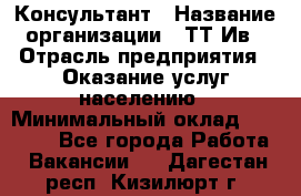 Консультант › Название организации ­ ТТ-Ив › Отрасль предприятия ­ Оказание услуг населению › Минимальный оклад ­ 20 000 - Все города Работа » Вакансии   . Дагестан респ.,Кизилюрт г.